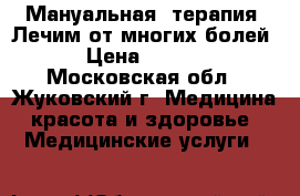 Мануальная  терапия. Лечим от многих болей! › Цена ­ 3 500 - Московская обл., Жуковский г. Медицина, красота и здоровье » Медицинские услуги   